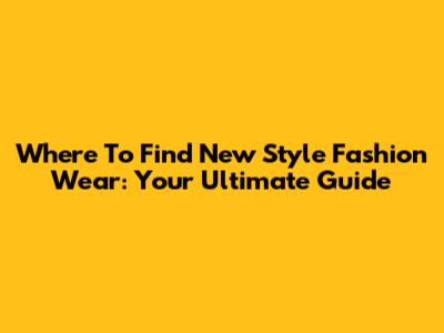 Where To Find New Style Fashion Wear: Your Ultimate Guide