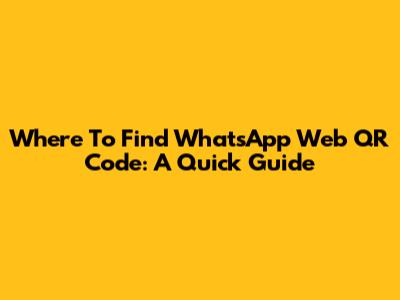 Where To Find WhatsApp Web QR Code: A Quick Guide