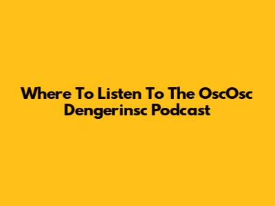 Where To Listen To The OscOsc Dengerinsc Podcast