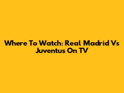 Where To Watch: Real Madrid Vs Juventus On TV