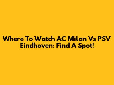 Where To Watch AC Milan Vs PSV Eindhoven: Find A Spot!