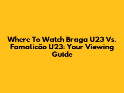 Where To Watch Braga U23 Vs. Famalicão U23: Your Viewing Guide