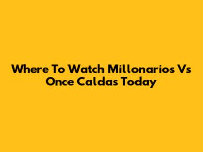 Where To Watch Millonarios Vs Once Caldas Today