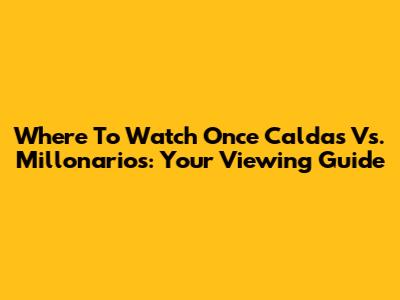 Where To Watch Once Caldas Vs. Millonarios: Your Viewing Guide