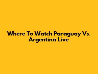 Where To Watch Paraguay Vs. Argentina Live