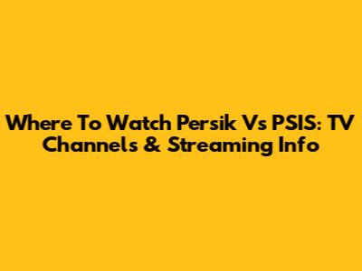 Where To Watch Persik Vs PSIS: TV Channels & Streaming Info