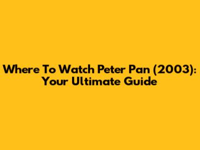 Where To Watch Peter Pan (2003): Your Ultimate Guide