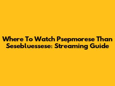 Where To Watch Psepmorese Than Sesebluessese: Streaming Guide