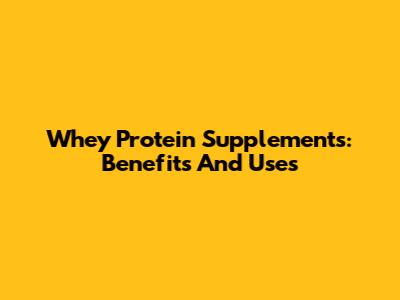 Whey Protein Supplements: Benefits And Uses