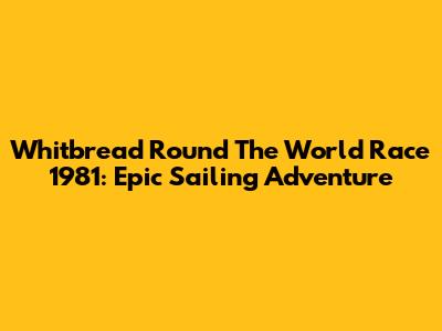 Whitbread Round The World Race 1981: Epic Sailing Adventure