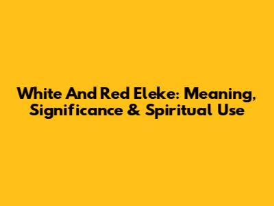 White And Red Eleke: Meaning, Significance & Spiritual Use