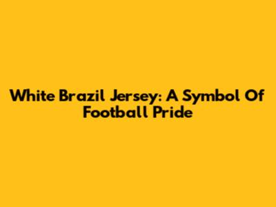 White Brazil Jersey: A Symbol Of Football Pride