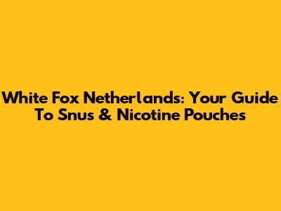 White Fox Netherlands: Your Guide To Snus & Nicotine Pouches