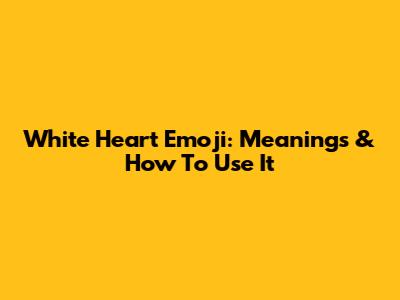 White Heart Emoji: Meanings & How To Use It