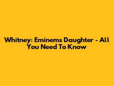 Whitney: Eminem's Daughter - All You Need To Know