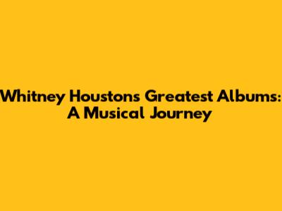 Whitney Houston's Greatest Albums: A Musical Journey