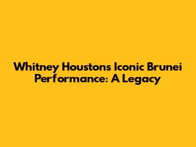 Whitney Houston's Iconic Brunei Performance: A Legacy
