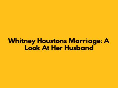 Whitney Houston's Marriage: A Look At Her Husband