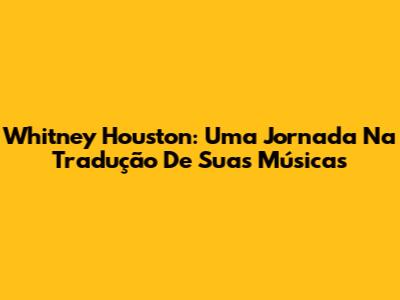 Whitney Houston: Uma Jornada Na Tradução De Suas Músicas