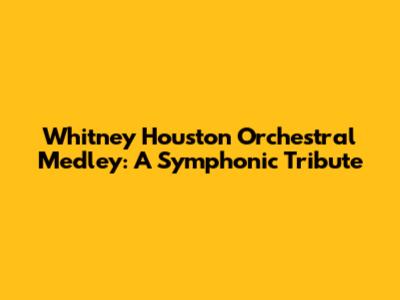 Whitney Houston Orchestral Medley: A Symphonic Tribute