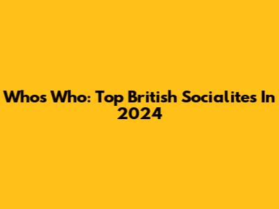 Who's Who: Top British Socialites In 2024