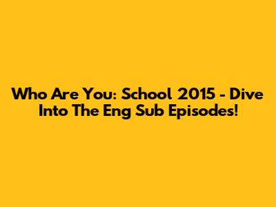 Who Are You: School 2015 - Dive Into The Eng Sub Episodes!