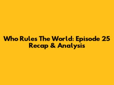 Who Rules The World: Episode 25 Recap & Analysis
