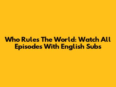 Who Rules The World: Watch All Episodes With English Subs