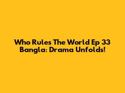 Who Rules The World Ep 33 Bangla: Drama Unfolds!