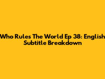 Who Rules The World Ep 38: English Subtitle Breakdown