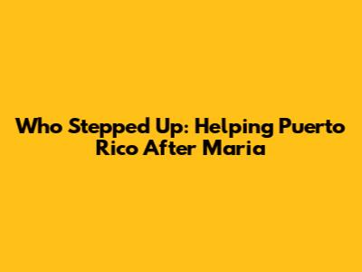Who Stepped Up: Helping Puerto Rico After Maria
