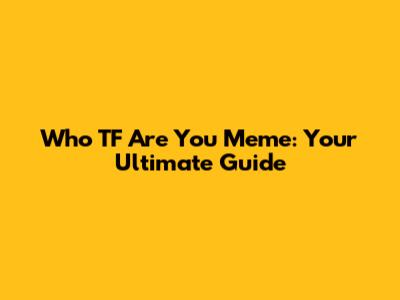 Who TF Are You Meme: Your Ultimate Guide