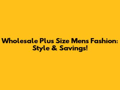 Wholesale Plus Size Men's Fashion: Style & Savings!