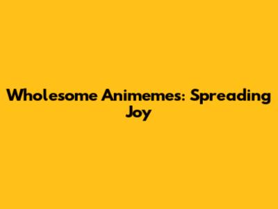 Wholesome Animemes: Spreading Joy