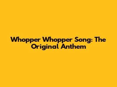 Whopper Whopper Song: The Original Anthem