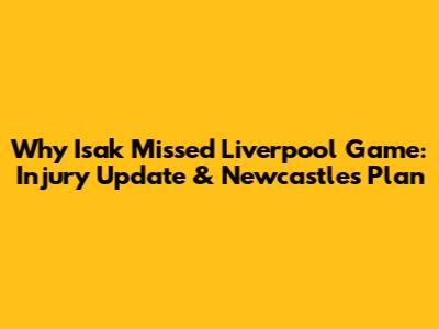 Why Isak Missed Liverpool Game: Injury Update & Newcastle's Plan