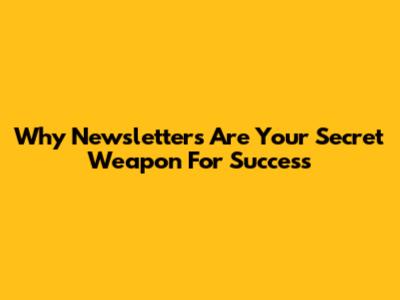 Why Newsletters Are Your Secret Weapon For Success