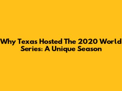 Why Texas Hosted The 2020 World Series: A Unique Season