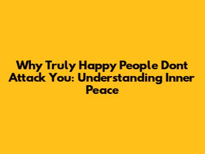 Why Truly Happy People Don't Attack You: Understanding Inner Peace