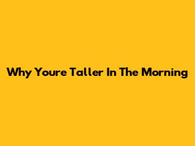 Why You're Taller In The Morning