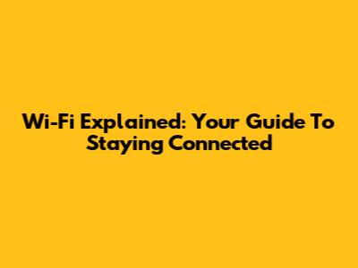 Wi-Fi Explained: Your Guide To Staying Connected