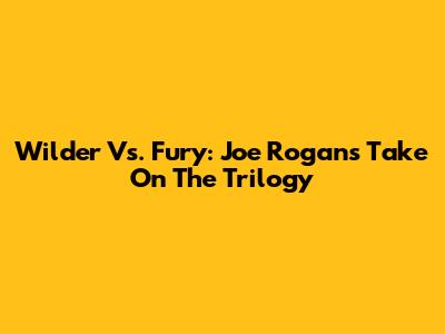 Wilder Vs. Fury: Joe Rogan's Take On The Trilogy