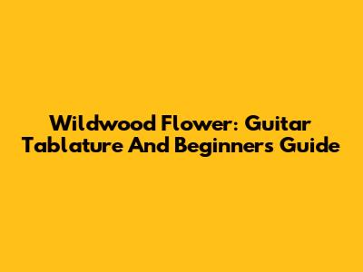 Wildwood Flower: Guitar Tablature And Beginner's Guide