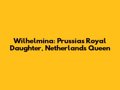 Wilhelmina: Prussia's Royal Daughter, Netherlands' Queen