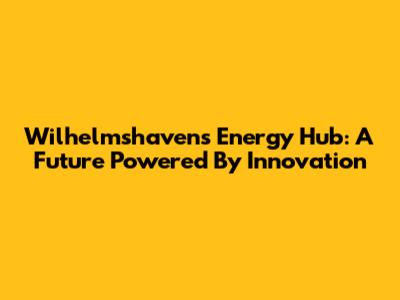 Wilhelmshaven's Energy Hub: A Future Powered By Innovation