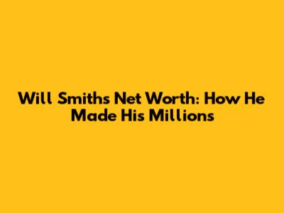 Will Smith's Net Worth: How He Made His Millions