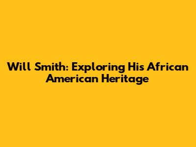 Will Smith: Exploring His African American Heritage