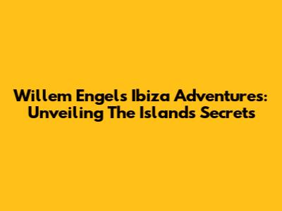 Willem Engel's Ibiza Adventures: Unveiling The Island's Secrets