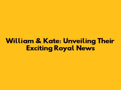 William & Kate: Unveiling Their Exciting Royal News