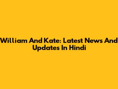 William And Kate: Latest News And Updates In Hindi